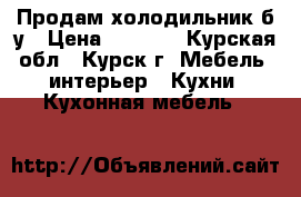 Продам холодильник б/у › Цена ­ 1 500 - Курская обл., Курск г. Мебель, интерьер » Кухни. Кухонная мебель   
